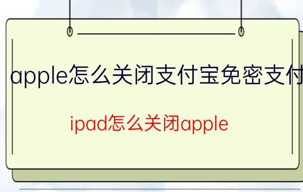 apple怎么关闭支付宝免密支付 ipad怎么关闭apple music免密支付？